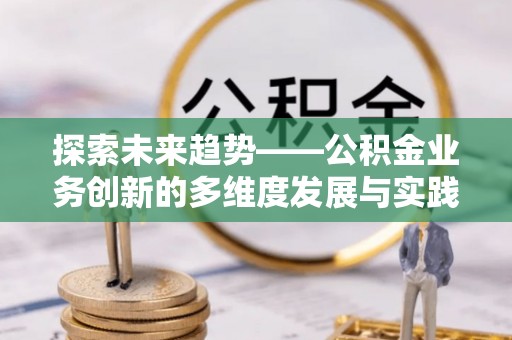 陵城探索未来趋势——公积金业务创新的多维度发展与实践