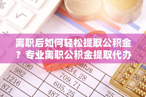 陵城离职后如何轻松提取公积金？专业离职公积金提取代办服务指南