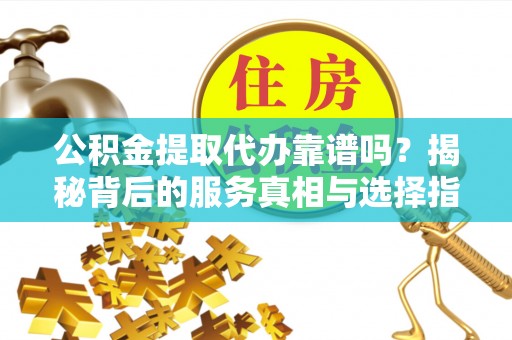 陵城公积金提取代办靠谱吗？揭秘背后的服务真相与选择指南