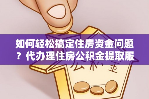 陵城如何轻松搞定住房资金问题？代办理住房公积金提取服务全解析