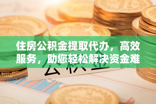 陵城住房公积金提取代办，高效服务，助您轻松解决资金难题