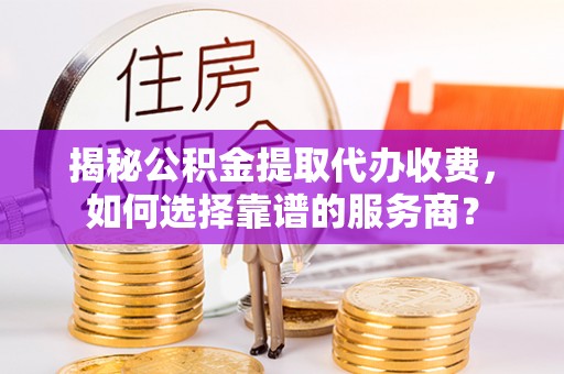 陵城揭秘公积金提取代办收费，如何选择靠谱的服务商？