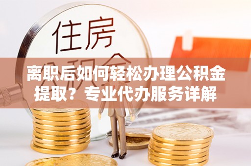 陵城离职后如何轻松办理公积金提取？专业代办服务详解
