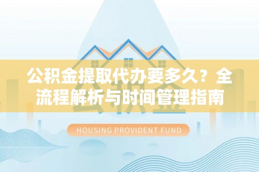 陵城公积金提取代办要多久？全流程解析与时间管理指南