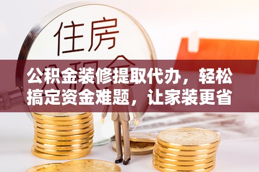 陵城公积金装修提取代办，轻松搞定资金难题，让家装更省心