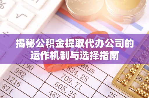 陵城揭秘公积金提取代办公司的运作机制与选择指南