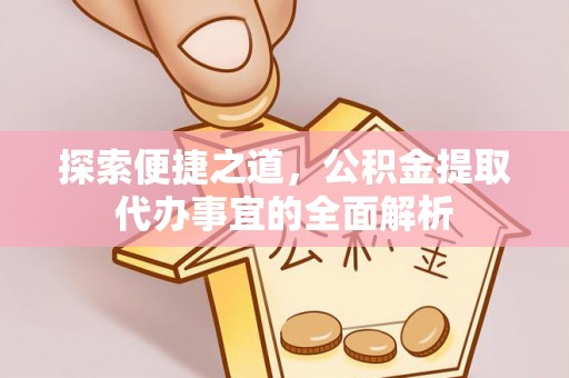 陵城探索便捷之道，公积金提取代办事宜的全面解析