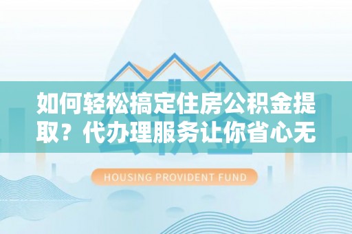 陵城如何轻松搞定住房公积金提取？代办理服务让你省心无忧