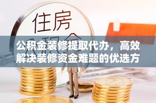 陵城公积金装修提取代办，高效解决装修资金难题的优选方案