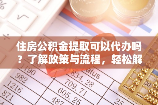 陵城住房公积金提取可以代办吗？了解政策与流程，轻松解决疑惑