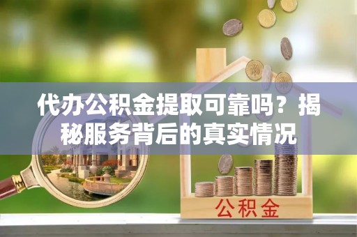 陵城代办公积金提取可靠吗？揭秘服务背后的真实情况