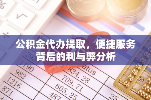 陵城公积金代办提取，便捷服务背后的利与弊分析