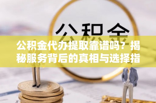 陵城公积金代办提取靠谱吗？揭秘服务背后的真相与选择指南