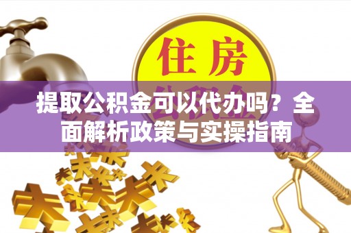 陵城提取公积金可以代办吗？全面解析政策与实操指南
