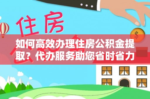 陵城如何高效办理住房公积金提取？代办服务助您省时省力