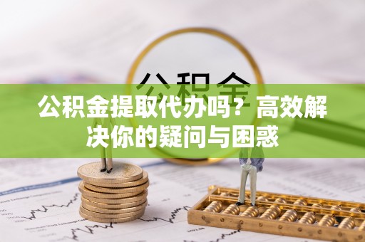 陵城公积金提取代办吗？高效解决你的疑问与困惑
