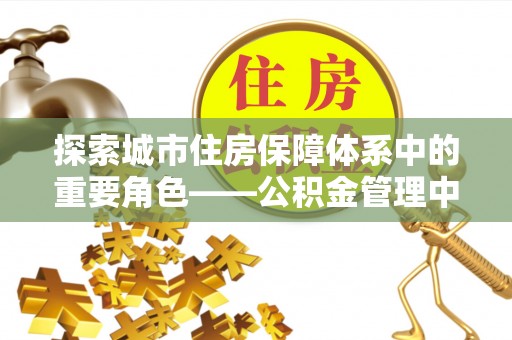 陵城探索城市住房保障体系中的重要角色——公积金管理中心
