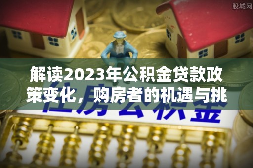 陵城解读2023年公积金贷款政策变化，购房者的机遇与挑战