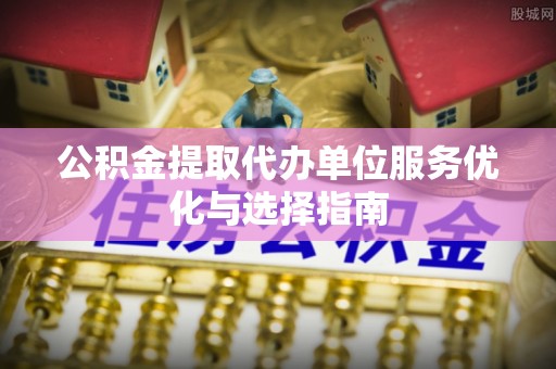 陵城公积金提取代办单位服务优化与选择指南