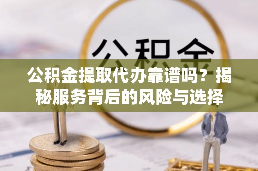 陵城公积金提取代办靠谱吗？揭秘服务背后的风险与选择