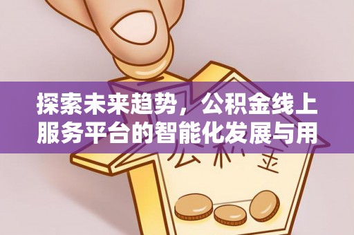 陵城探索未来趋势，公积金线上服务平台的智能化发展与用户便利性提升