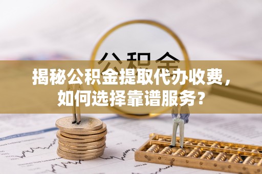 陵城揭秘公积金提取代办收费，如何选择靠谱服务？