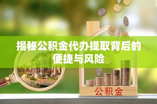 陵城揭秘公积金代办提取背后的便捷与风险