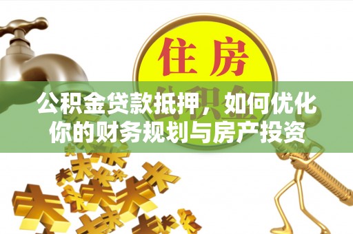 陵城公积金贷款抵押，如何优化你的财务规划与房产投资