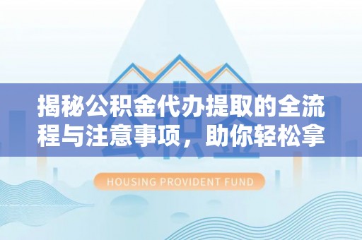 陵城揭秘公积金代办提取的全流程与注意事项，助你轻松拿回属于自己的钱