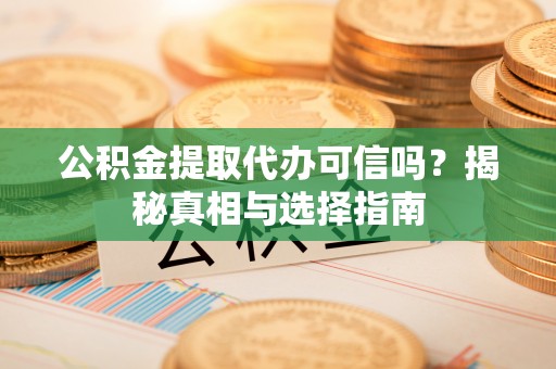 陵城公积金提取代办可信吗？揭秘真相与选择指南