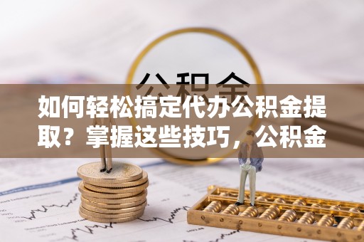 陵城如何轻松搞定代办公积金提取？掌握这些技巧，公积金到手不是梦！