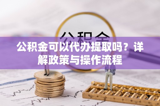 陵城公积金可以代办提取吗？详解政策与操作流程