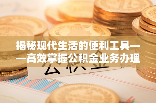 陵城揭秘现代生活的便利工具——高效掌握公积金业务办理流程的关键步骤