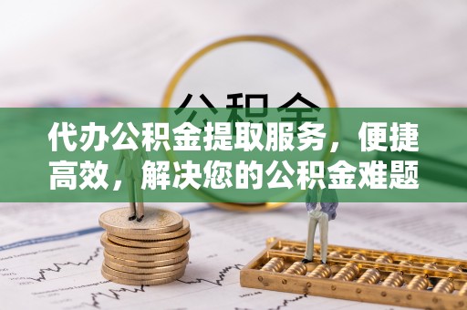 陵城代办公积金提取服务，便捷高效，解决您的公积金难题