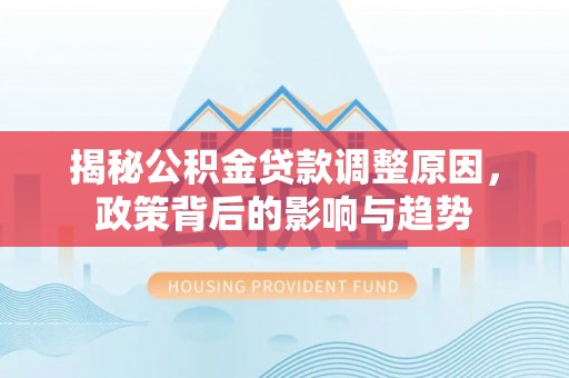 陵城揭秘公积金贷款调整原因，政策背后的影响与趋势