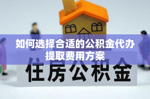 陵城如何选择合适的公积金代办提取费用方案