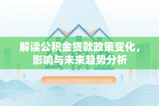 陵城解读公积金贷款政策变化，影响与未来趋势分析
