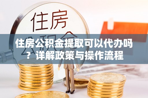 陵城住房公积金提取可以代办吗？详解政策与操作流程
