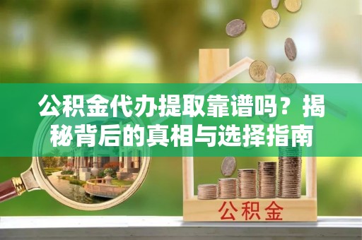 陵城公积金代办提取靠谱吗？揭秘背后的真相与选择指南