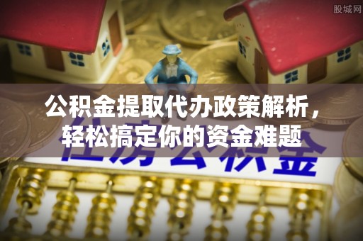 陵城公积金提取代办政策解析，轻松搞定你的资金难题