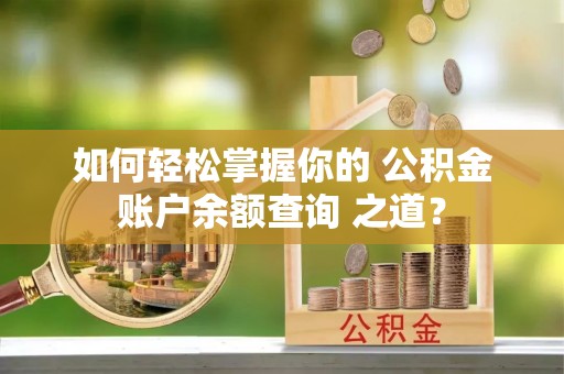 陵城如何轻松掌握你的 公积金账户余额查询 之道？