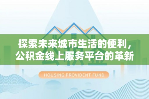 陵城探索未来城市生活的便利，公积金线上服务平台的革新与机遇