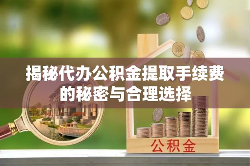 陵城揭秘代办公积金提取手续费的秘密与合理选择