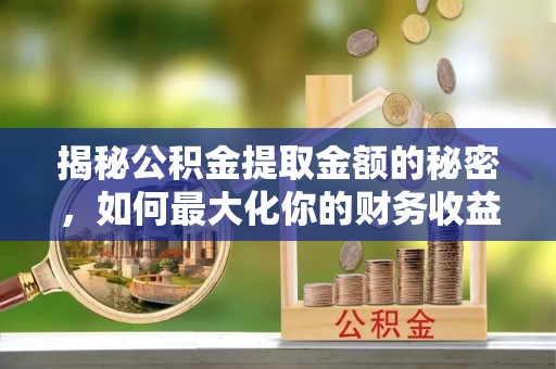 陵城揭秘公积金提取金额的秘密，如何最大化你的财务收益