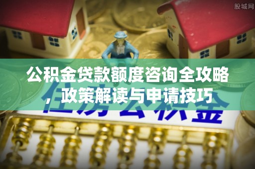 陵城公积金贷款额度咨询全攻略，政策解读与申请技巧