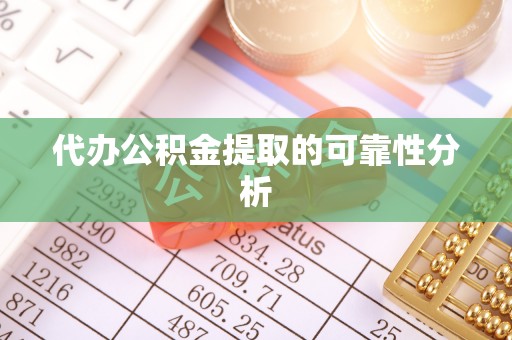 陵城代办公积金提取的可靠性分析