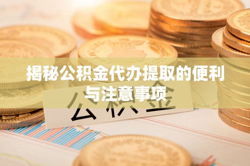 陵城揭秘公积金代办提取的便利与注意事项