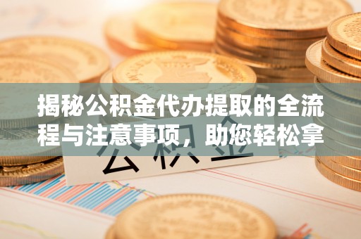 陵城揭秘公积金代办提取的全流程与注意事项，助您轻松拿回属于自己的钱