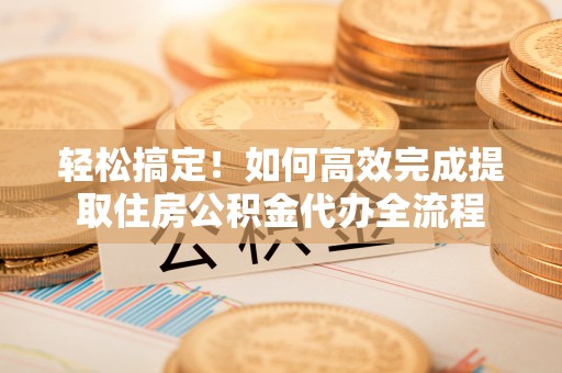 陵城轻松搞定！如何高效完成提取住房公积金代办全流程