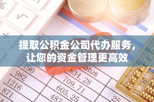 陵城提取公积金公司代办服务，让您的资金管理更高效